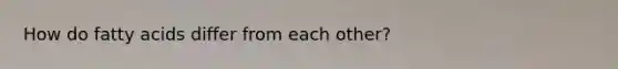 How do fatty acids differ from each other?
