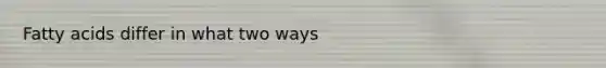 Fatty acids differ in what two ways