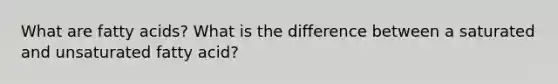 What are fatty acids? What is the difference between a saturated and unsaturated fatty acid?