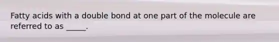 Fatty acids with a double bond at one part of the molecule are referred to as _____.