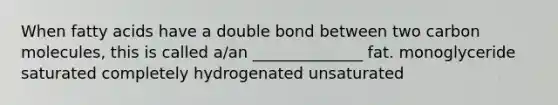 When fatty acids have a double bond between two carbon molecules, this is called a/an ______________ fat. monoglyceride saturated completely hydrogenated unsaturated