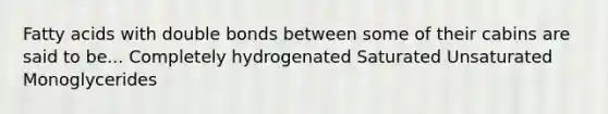 Fatty acids with double bonds between some of their cabins are said to be... Completely hydrogenated Saturated Unsaturated Monoglycerides