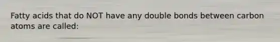 Fatty acids that do NOT have any double bonds between carbon atoms are called: