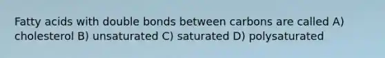 Fatty acids with double bonds between carbons are called A) cholesterol B) unsaturated C) saturated D) polysaturated