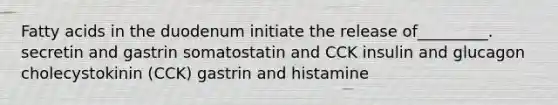 Fatty acids in the duodenum initiate the release of_________. secretin and gastrin somatostatin and CCK insulin and glucagon cholecystokinin (CCK) gastrin and histamine