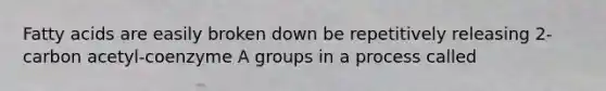 Fatty acids are easily broken down be repetitively releasing 2-carbon acetyl-coenzyme A groups in a process called