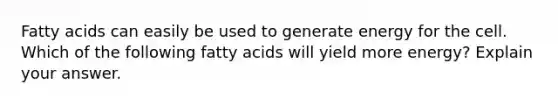 Fatty acids can easily be used to generate energy for the cell. Which of the following fatty acids will yield more energy? Explain your answer.