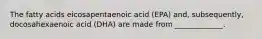 The fatty acids eicosapentaenoic acid (EPA) and, subsequently, docosahexaenoic acid (DHA) are made from _____________.