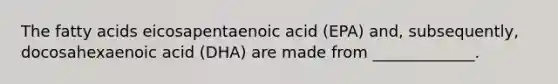 The fatty acids eicosapentaenoic acid (EPA) and, subsequently, docosahexaenoic acid (DHA) are made from _____________.