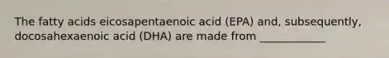 The fatty acids eicosapentaenoic acid (EPA) and, subsequently, docosahexaenoic acid (DHA) are made from ____________