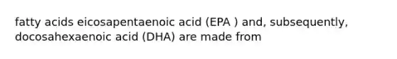 fatty acids eicosapentaenoic acid (EPA ) and, subsequently, docosahexaenoic acid (DHA) are made from