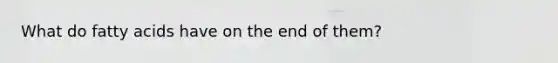 What do fatty acids have on the end of them?