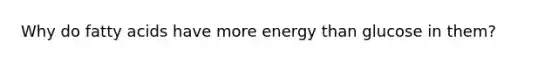 Why do fatty acids have more energy than glucose in them?