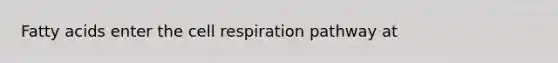 Fatty acids enter the cell respiration pathway at