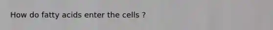 How do fatty acids enter the cells ?