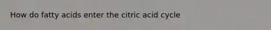 How do fatty acids enter the citric acid cycle