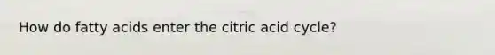 How do fatty acids enter the citric acid cycle?