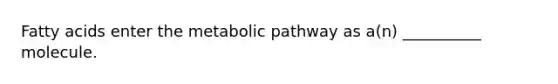 Fatty acids enter the metabolic pathway as a(n) __________ molecule.