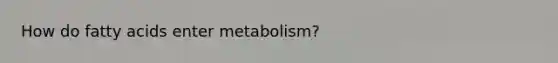 How do fatty acids enter metabolism?