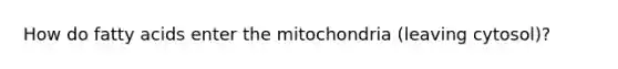 How do fatty acids enter the mitochondria (leaving cytosol)?