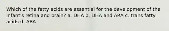 Which of the fatty acids are essential for the development of the infant's retina and brain? a. DHA b. DHA and ARA c. trans fatty acids d. ARA