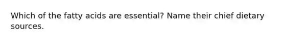 Which of the fatty acids are essential? Name their chief dietary sources.