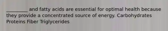 _________ and fatty acids are essential for optimal health because they provide a concentrated source of energy. Carbohydrates Proteins Fiber Triglycerides