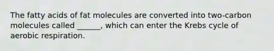 The fatty acids of fat molecules are converted into two-carbon molecules called ______, which can enter the <a href='https://www.questionai.com/knowledge/kqfW58SNl2-krebs-cycle' class='anchor-knowledge'>krebs cycle</a> of <a href='https://www.questionai.com/knowledge/kyxGdbadrV-aerobic-respiration' class='anchor-knowledge'>aerobic respiration</a>.