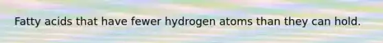 Fatty acids that have fewer hydrogen atoms than they can hold.