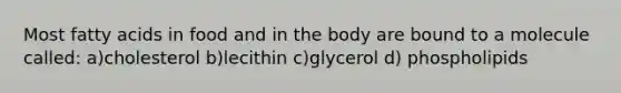 Most fatty acids in food and in the body are bound to a molecule called: a)cholesterol b)lecithin c)glycerol d) phospholipids