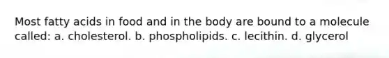 Most fatty acids in food and in the body are bound to a molecule called: a. cholesterol. b. phospholipids. c. lecithin. d. glycerol