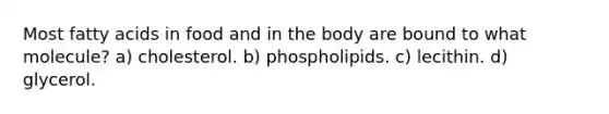 Most fatty acids in food and in the body are bound to what molecule? a) cholesterol. b) phospholipids. c) lecithin. d) glycerol.