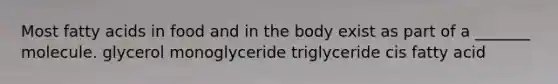 Most fatty acids in food and in the body exist as part of a _______ molecule. glycerol monoglyceride triglyceride cis fatty acid