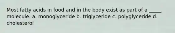 Most fatty acids in food and in the body exist as part of a _____ molecule. a. monoglyceride b. triglyceride c. polyglyceride d. cholesterol