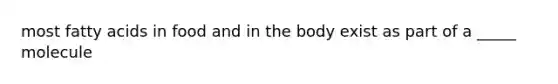 most fatty acids in food and in the body exist as part of a _____ molecule