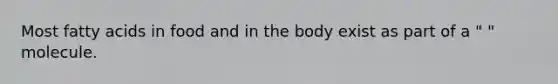 Most fatty acids in food and in the body exist as part of a " " molecule.
