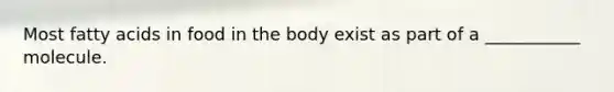 Most fatty acids in food in the body exist as part of a ___________ molecule.