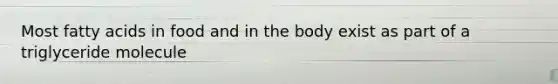Most fatty acids in food and in the body exist as part of a triglyceride molecule