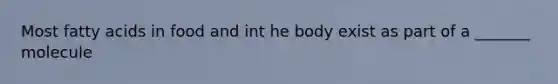 Most fatty acids in food and int he body exist as part of a _______ molecule