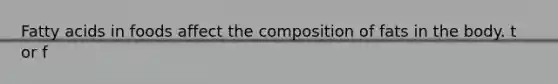 Fatty acids in foods affect the composition of fats in the body. t or f