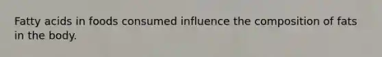 Fatty acids in foods consumed influence the composition of fats in the body.