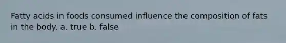 Fatty acids in foods consumed influence the composition of fats in the body. a. true b. false