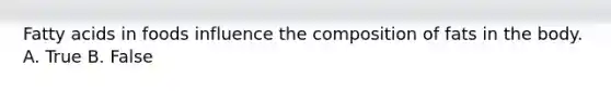 Fatty acids in foods influence the composition of fats in the body. A. True B. False