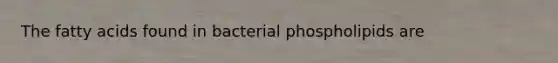 The fatty acids found in bacterial phospholipids are