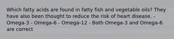 Which fatty acids are found in fatty fish and vegetable oils? They have also been thought to reduce the risk of heart disease. - Omega-3 - Omega-6 - Omega-12 - Both Omega-3 and Omega-6 are correct