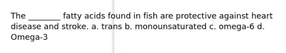 The ________ fatty acids found in fish are protective against heart disease and stroke. a. trans b. monounsaturated c. omega-6 d. Omega-3