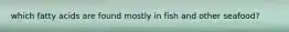 which fatty acids are found mostly in fish and other seafood?