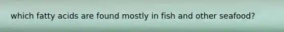 which fatty acids are found mostly in fish and other seafood?