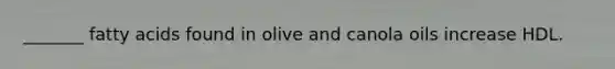 _______ fatty acids found in olive and canola oils increase HDL.