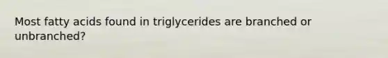 Most fatty acids found in triglycerides are branched or unbranched?